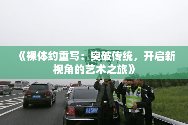 《裸体约重写：突破传统，开启新视角的艺术之旅》