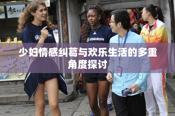 少妇情感纠葛与欢乐生活的多重角度探讨