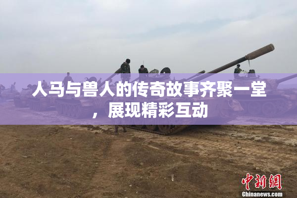 人马与兽人的传奇故事齐聚一堂，展现精彩互动