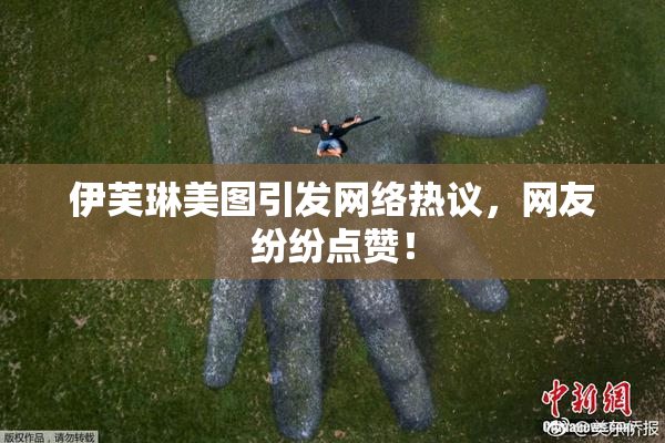 伊芙琳美图引发网络热议，网友纷纷点赞！
