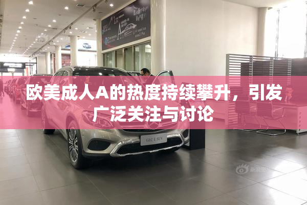 欧美成人A的热度持续攀升，引发广泛关注与讨论