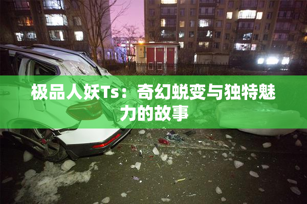 极品人妖Ts：奇幻蜕变与独特魅力的故事