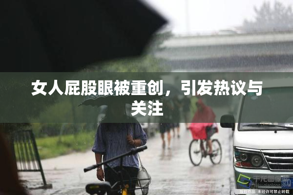 女人屁股眼被重创，引发热议与关注