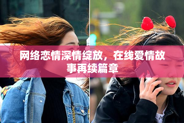 网络恋情深情绽放，在线爱情故事再续篇章