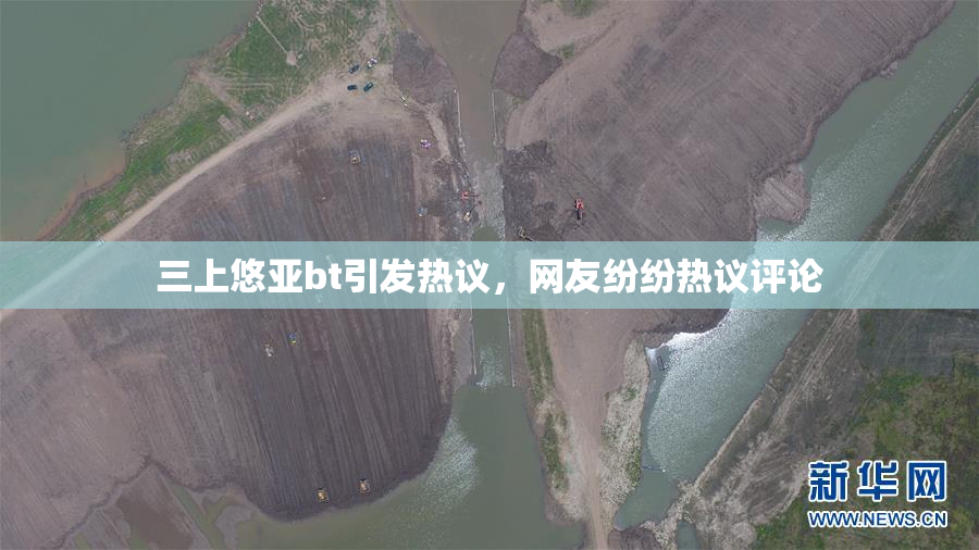 三上悠亚bt引发热议，网友纷纷热议评论