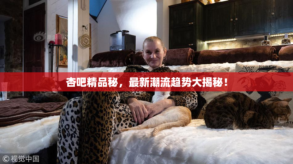 杏吧精品秘，最新潮流趋势大揭秘！