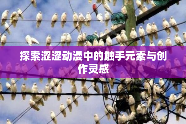 探索涩涩动漫中的触手元素与创作灵感