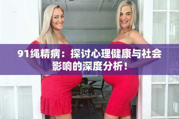 91绳精病：探讨心理健康与社会影响的深度分析！