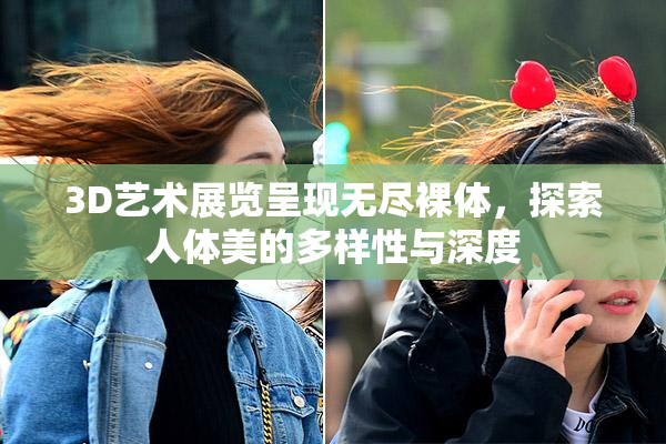 3D艺术展览呈现无尽裸体，探索人体美的多样性与深度