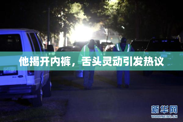 他揭开内裤，舌头灵动引发热议