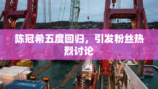 陈冠希五度回归，引发粉丝热烈讨论