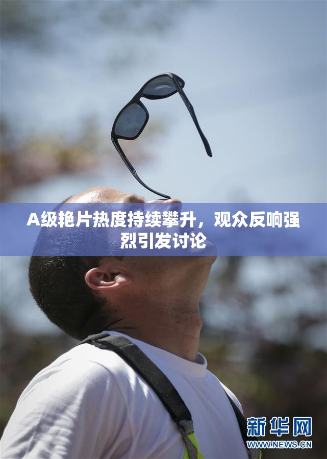 A级艳片热度持续攀升，观众反响强烈引发讨论