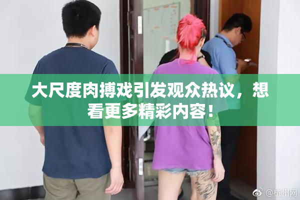 大尺度肉搏戏引发观众热议，想看更多精彩内容！