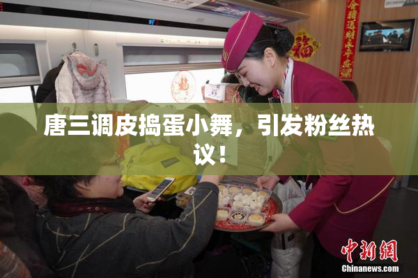 唐三调皮捣蛋小舞，引发粉丝热议！