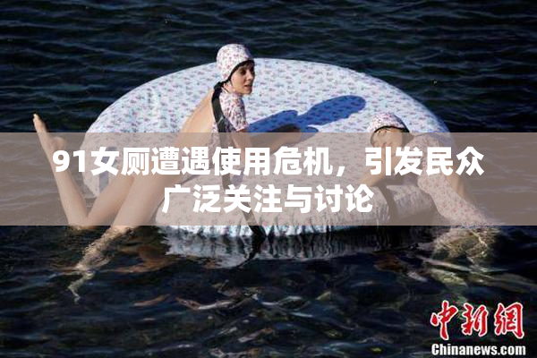 91女厕遭遇使用危机，引发民众广泛关注与讨论