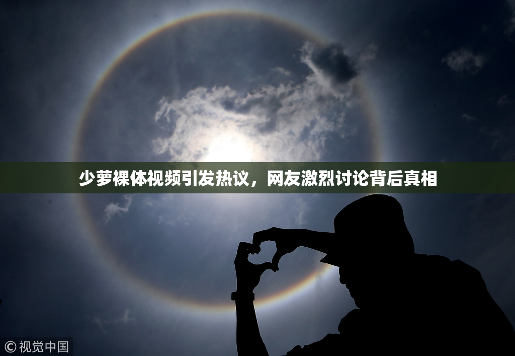 少萝裸体视频引发热议，网友激烈讨论背后真相