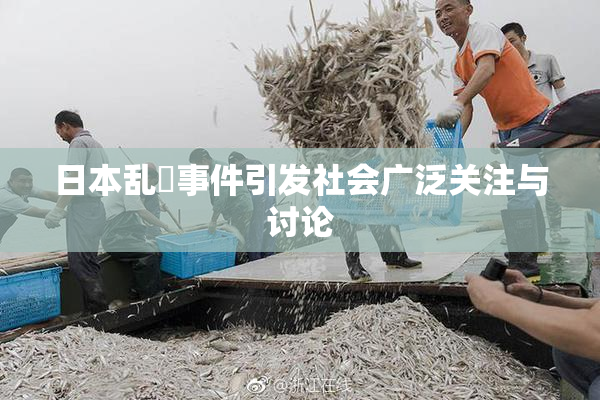 日本乱婬事件引发社会广泛关注与讨论