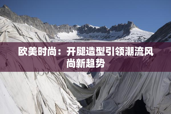 欧美时尚：开腿造型引领潮流风尚新趋势