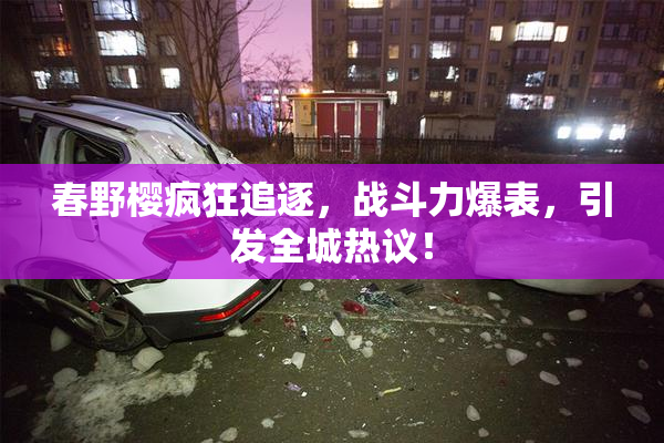 春野樱疯狂追逐，战斗力爆表，引发全城热议！