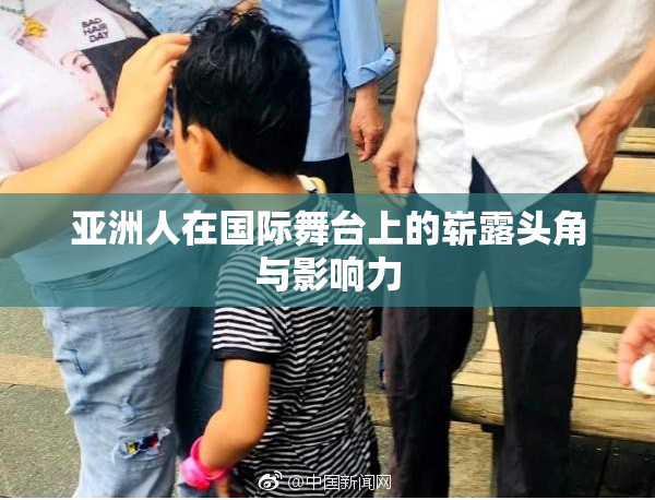 亚洲人在国际舞台上的崭露头角与影响力