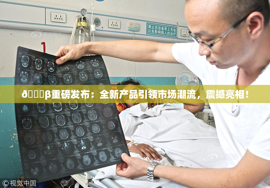 🔞β重磅发布：全新产品引领市场潮流，震撼亮相！