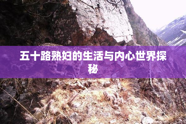 五十路熟妇的生活与内心世界探秘