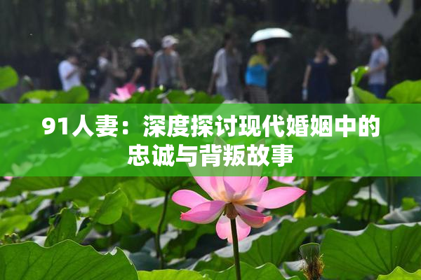 91人妻：深度探讨现代婚姻中的忠诚与背叛故事