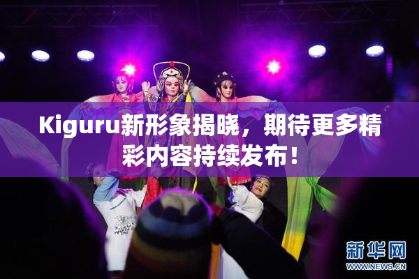 Kiguru新形象揭晓，期待更多精彩内容持续发布！