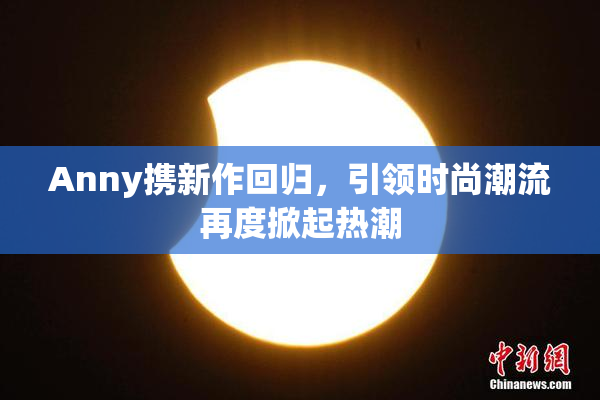 Anny携新作回归，引领时尚潮流再度掀起热潮