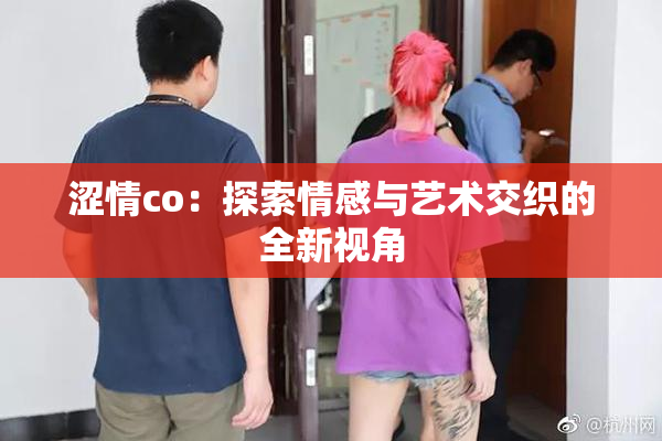 涩情co：探索情感与艺术交织的全新视角