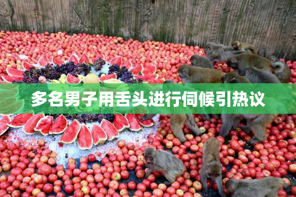 多名男子用舌头进行伺候引热议