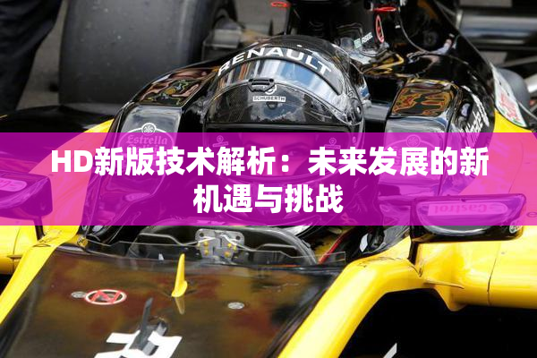 HD新版技术解析：未来发展的新机遇与挑战