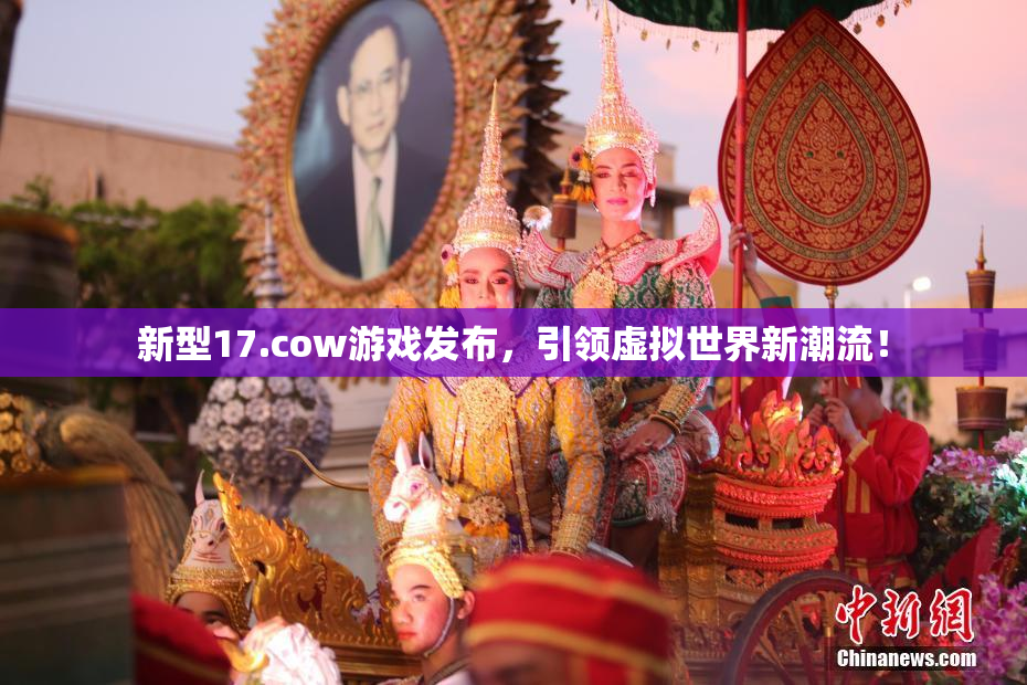 新型17.cow游戏发布，引领虚拟世界新潮流！