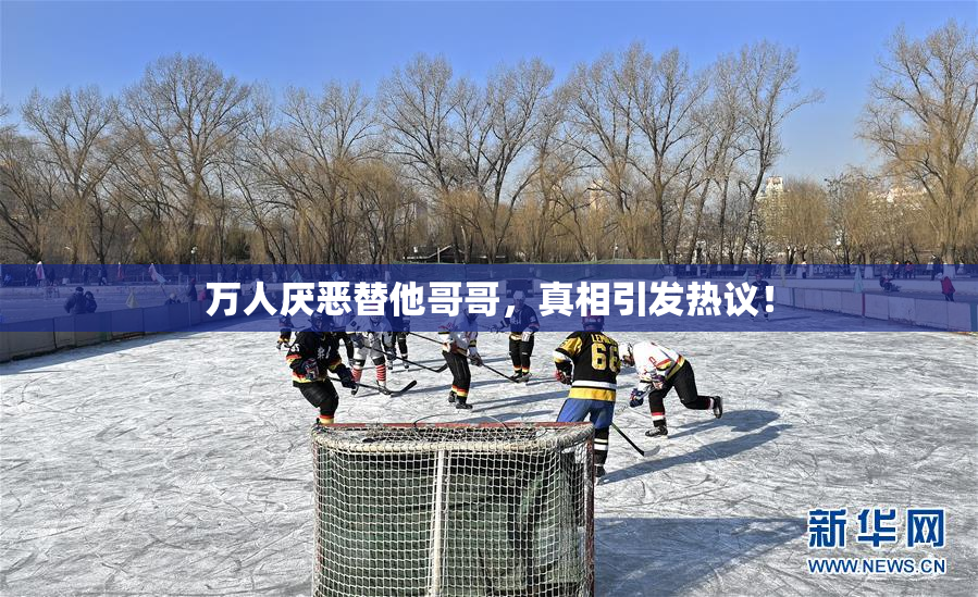 万人厌恶替他哥哥，真相引发热议！