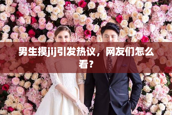 男生摸jij引发热议，网友们怎么看？