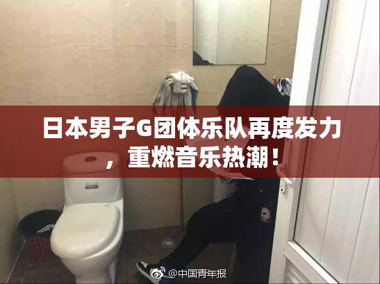 日本男子G团体乐队再度发力，重燃音乐热潮！