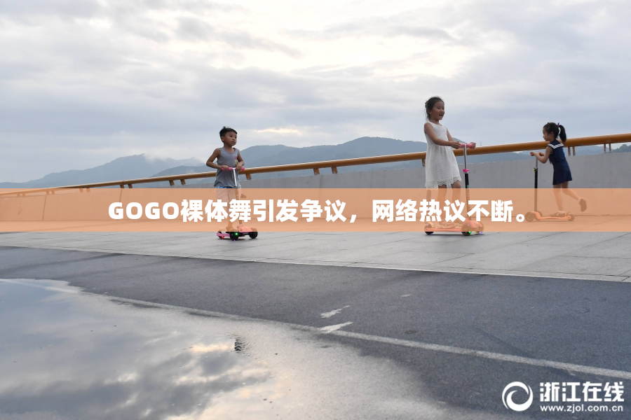 GOGO裸体舞引发争议，网络热议不断。