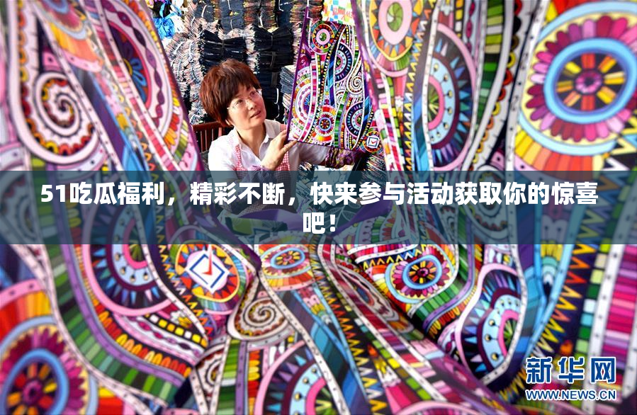 51吃瓜福利，精彩不断，快来参与活动获取你的惊喜吧！