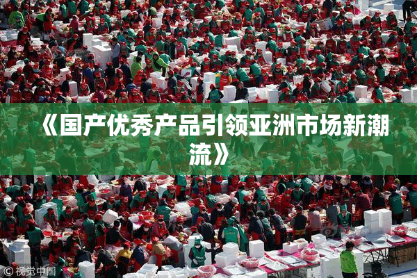 《国产优秀产品引领亚洲市场新潮流》
