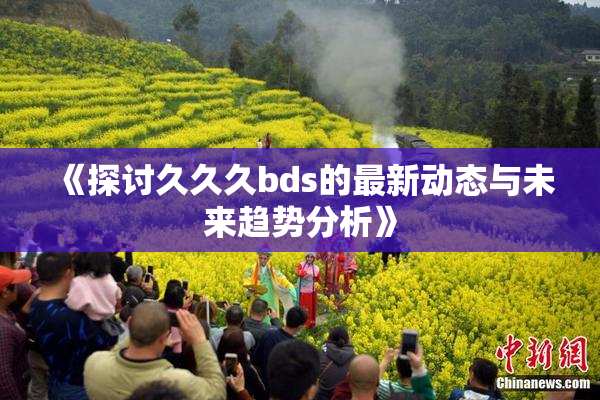 《探讨久久久bds的最新动态与未来趋势分析》