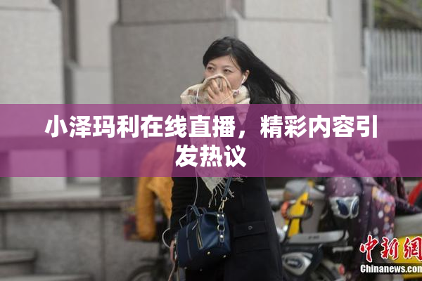 小泽玛利在线直播，精彩内容引发热议
