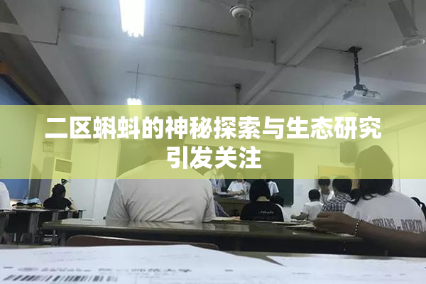 二区蝌蚪的神秘探索与生态研究引发关注