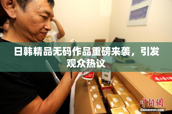 日韩精品无码作品重磅来袭，引发观众热议