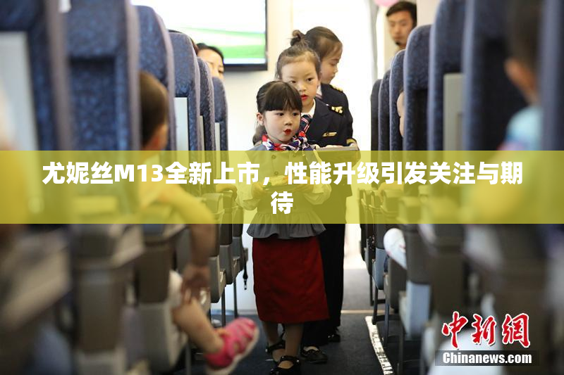 尤妮丝M13全新上市，性能升级引发关注与期待