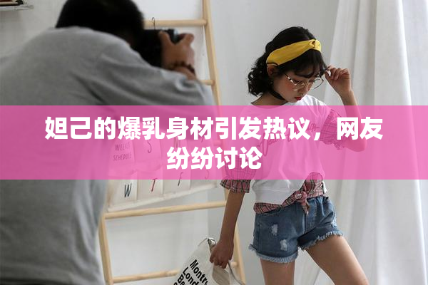 妲己的爆乳身材引发热议，网友纷纷讨论