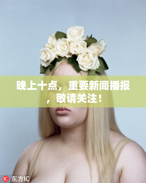 晚上十点，重要新闻播报，敬请关注！