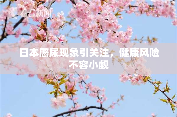 日本憋尿现象引关注，健康风险不容小觑
