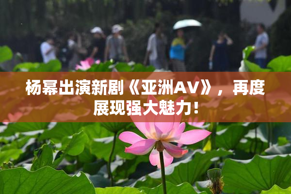 杨幂出演新剧《亚洲AV》，再度展现强大魅力！