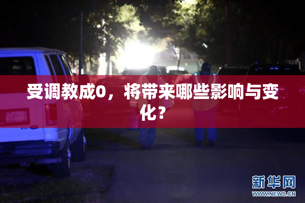 受调教成0，将带来哪些影响与变化？