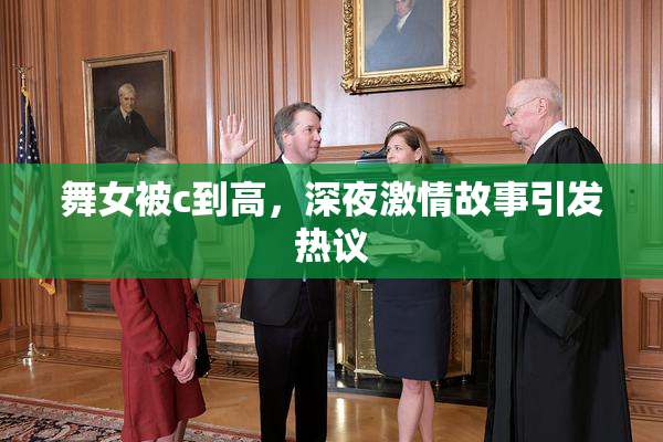 舞女被c到高，深夜激情故事引发热议